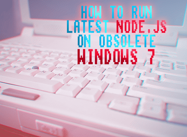 HOW TO RUN NODE.JS 18.18 LTS ON OBSOLETE WINDOWS 7