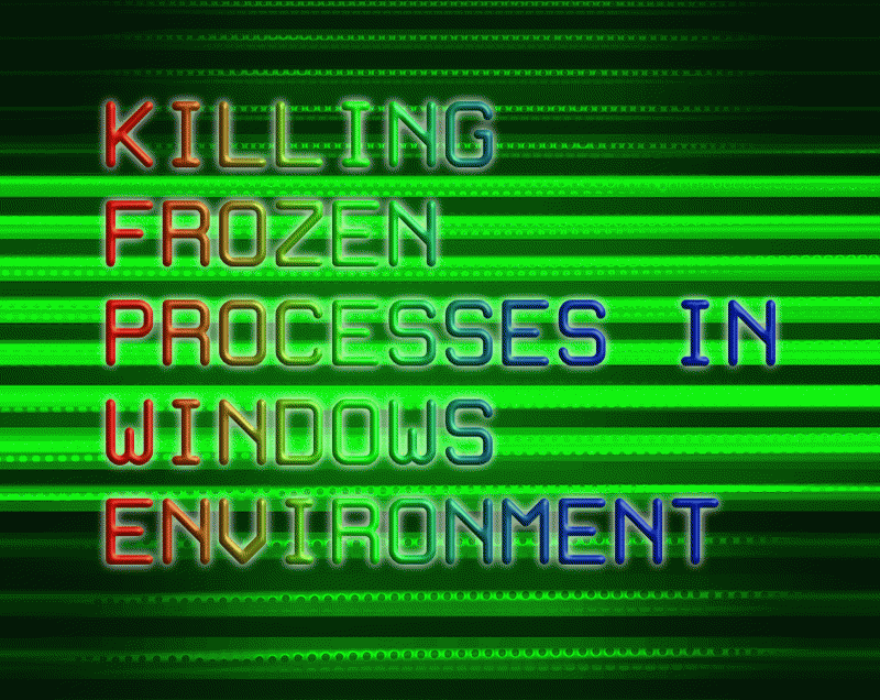 KILLING FROZEN PROCESSES IN WINDOWS ENVIRONMENT